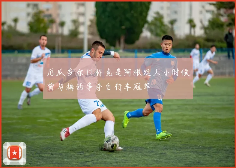 厄瓜多尔门将竟是阿根廷人小时候曾与梅西争夺自行车冠军