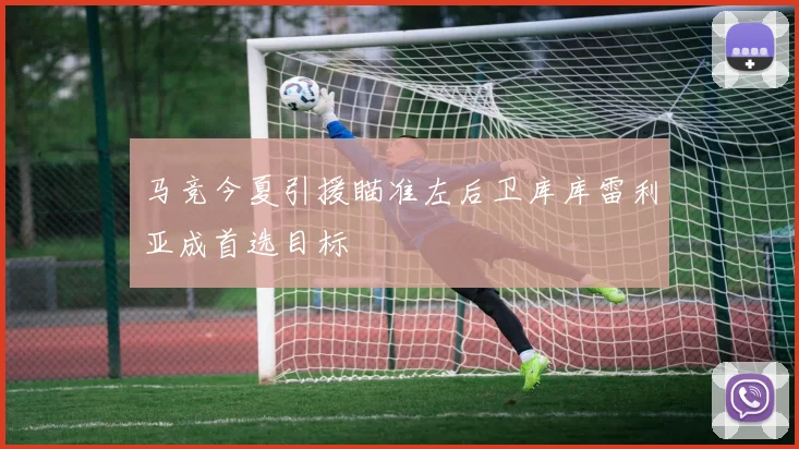 马竞今夏引援瞄准左后卫库库雷利亚成首选目标