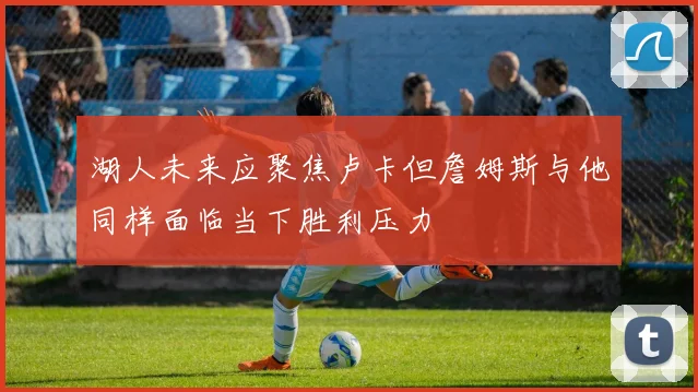 湖人未来应聚焦卢卡但詹姆斯与他同样面临当下胜利压力