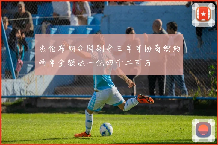 杰伦布朗合同剩余三年可协商续约两年金额达一亿四千二百万