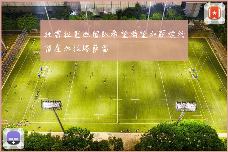 托雷拉重燃留队希望渴望加薪续约留在加拉塔萨雷