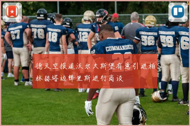 德天空报道沃尔夫斯堡有意引进柏林赫塔边锋里斯进行商谈