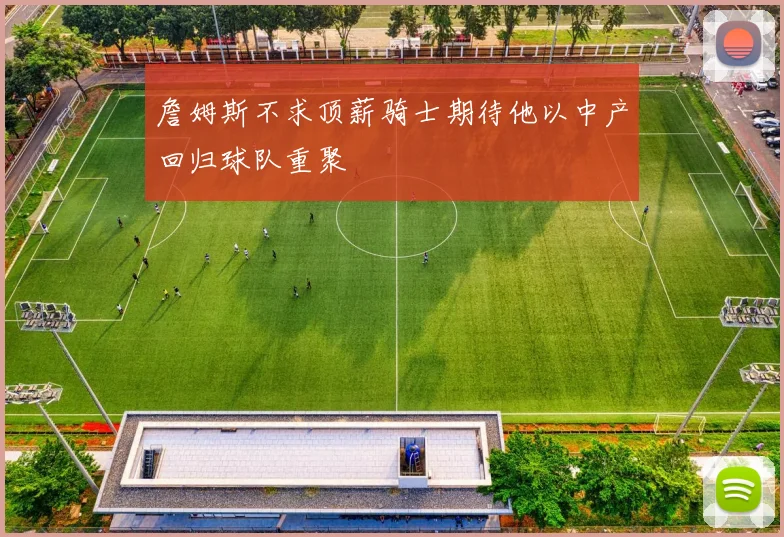詹姆斯不求顶薪骑士期待他以中产回归球队重聚