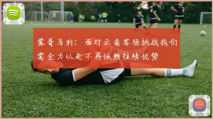 蒙哥马利：面对云南客场挑战我们需全力以赴不再依赖往绩优势