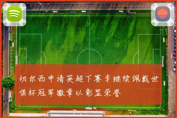 切尔西申请英超下赛季继续佩戴世俱杯冠军徽章以彰显荣誉