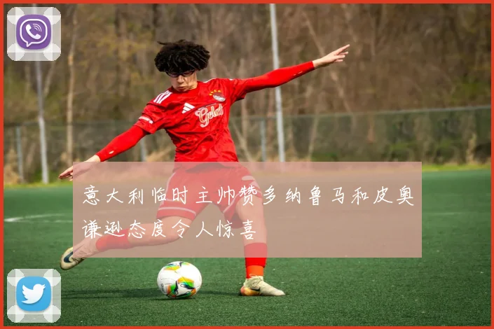 意大利临时主帅赞多纳鲁马和皮奥谦逊态度令人惊喜
