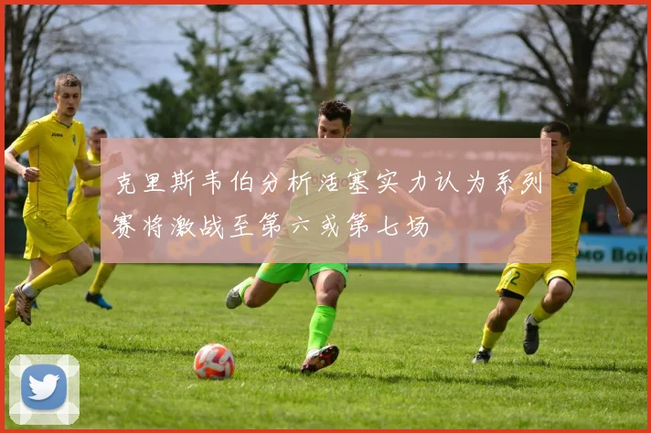 克里斯韦伯分析活塞实力认为系列赛将激战至第六或第七场