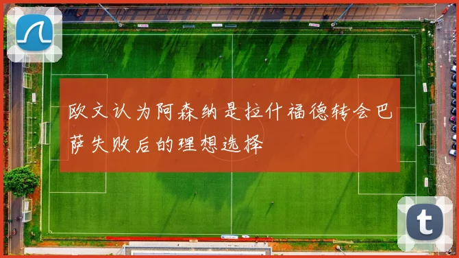 欧文认为阿森纳是拉什福德转会巴萨失败后的理想选择